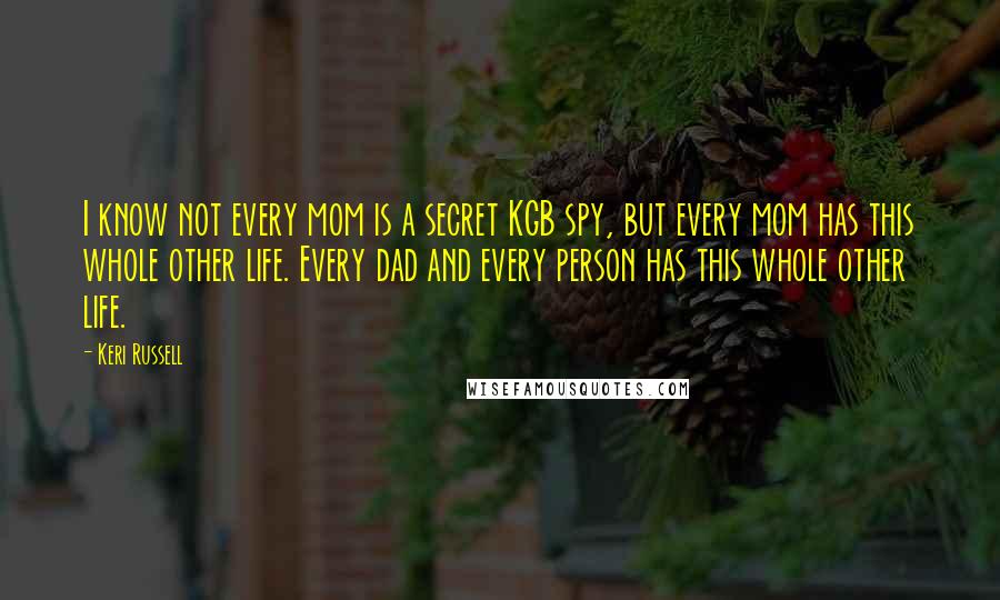 Keri Russell quotes: I know not every mom is a secret KGB spy, but every mom has this whole other life. Every dad and every person has this whole other life.