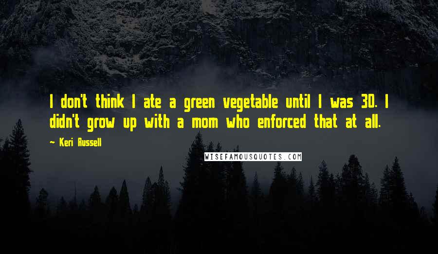 Keri Russell quotes: I don't think I ate a green vegetable until I was 30. I didn't grow up with a mom who enforced that at all.