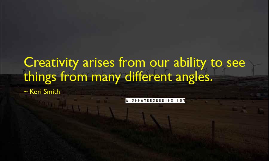 Keri Smith quotes: Creativity arises from our ability to see things from many different angles.