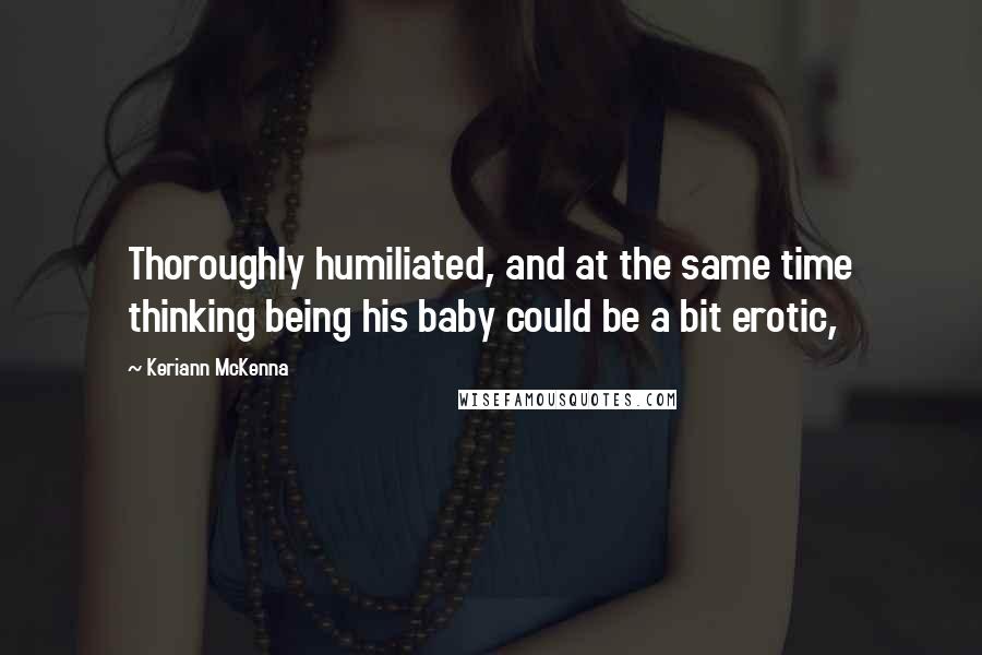 Keriann McKenna quotes: Thoroughly humiliated, and at the same time thinking being his baby could be a bit erotic,