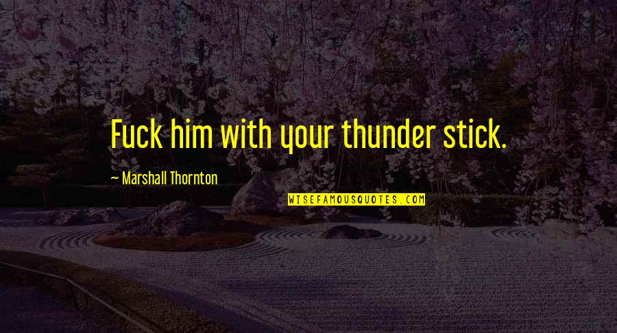 Kerik Kouklis Quotes By Marshall Thornton: Fuck him with your thunder stick.