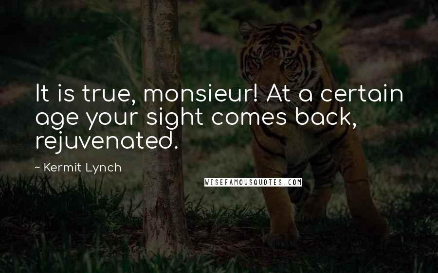 Kermit Lynch quotes: It is true, monsieur! At a certain age your sight comes back, rejuvenated.