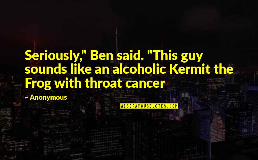 Kermit Quotes By Anonymous: Seriously," Ben said. "This guy sounds like an