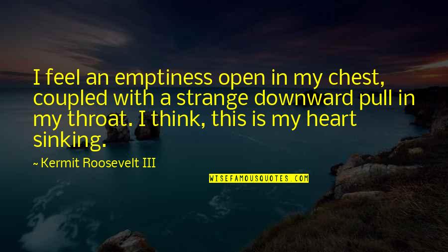 Kermit Quotes By Kermit Roosevelt III: I feel an emptiness open in my chest, Kermit Quotes By Kermit Roosevelt III: I feel an emptiness open in my chest,