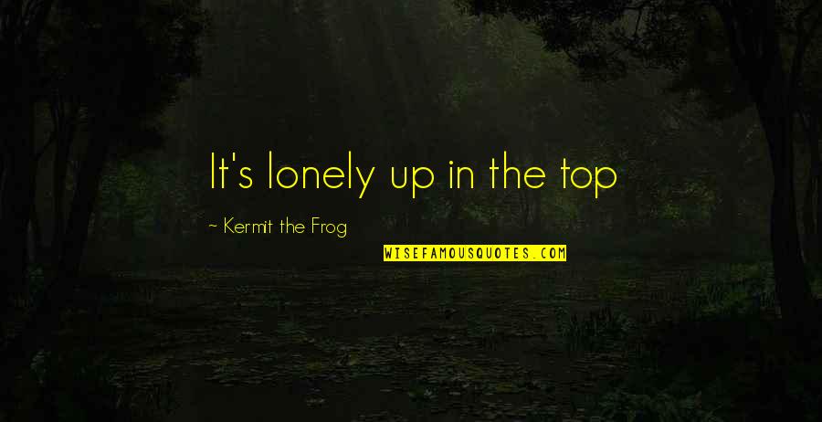 Kermit Quotes By Kermit The Frog: It's lonely up in the top Kermit Quotes By Kermit The Frog: It's lonely up in the top