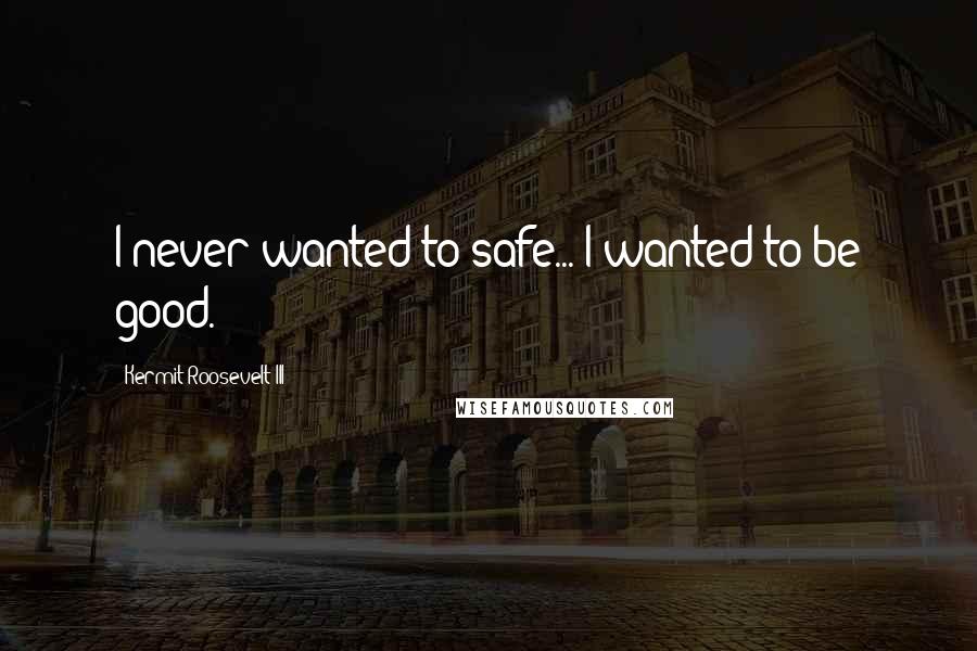 Kermit Roosevelt III quotes: I never wanted to safe... I wanted to be good. Kermit Roosevelt III quotes: I never wanted to safe... I wanted to be good.