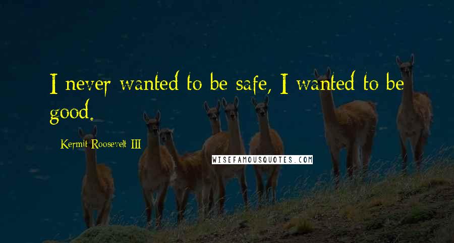 Kermit Roosevelt III quotes: I never wanted to be safe, I wanted to be good. Kermit Roosevelt III quotes: I never wanted to be safe, I wanted to be good.