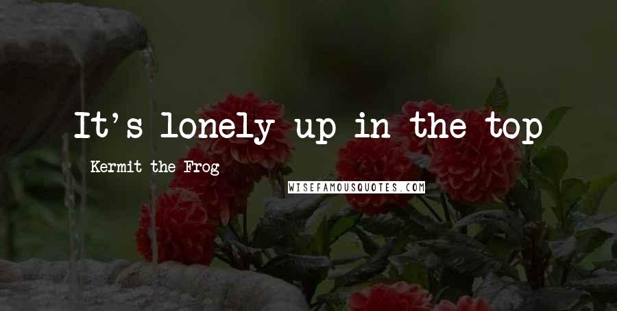 Kermit The Frog quotes: It's lonely up in the top