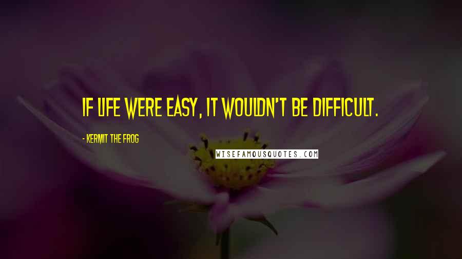 Kermit The Frog quotes: If life were easy, it wouldn't be difficult.