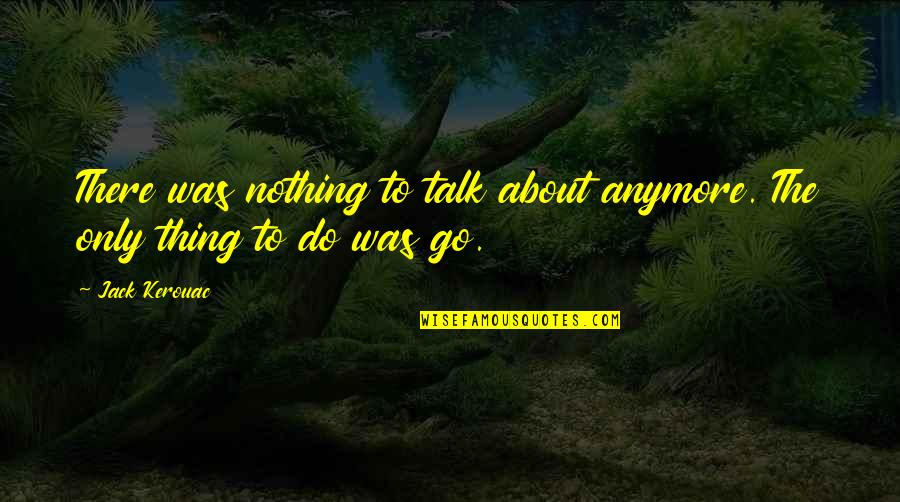 Kerouac Travel Quotes By Jack Kerouac: There was nothing to talk about anymore. The