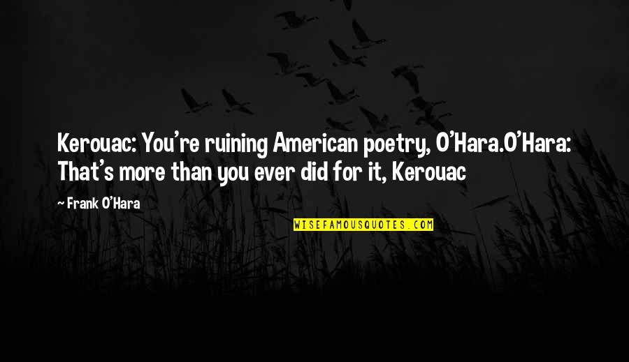 Kerouac's Quotes By Frank O'Hara: Kerouac: You're ruining American poetry, O'Hara.O'Hara: That's more