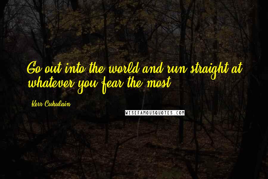 Kerr Cuhulain quotes: Go out into the world and run straight at whatever you fear the most.