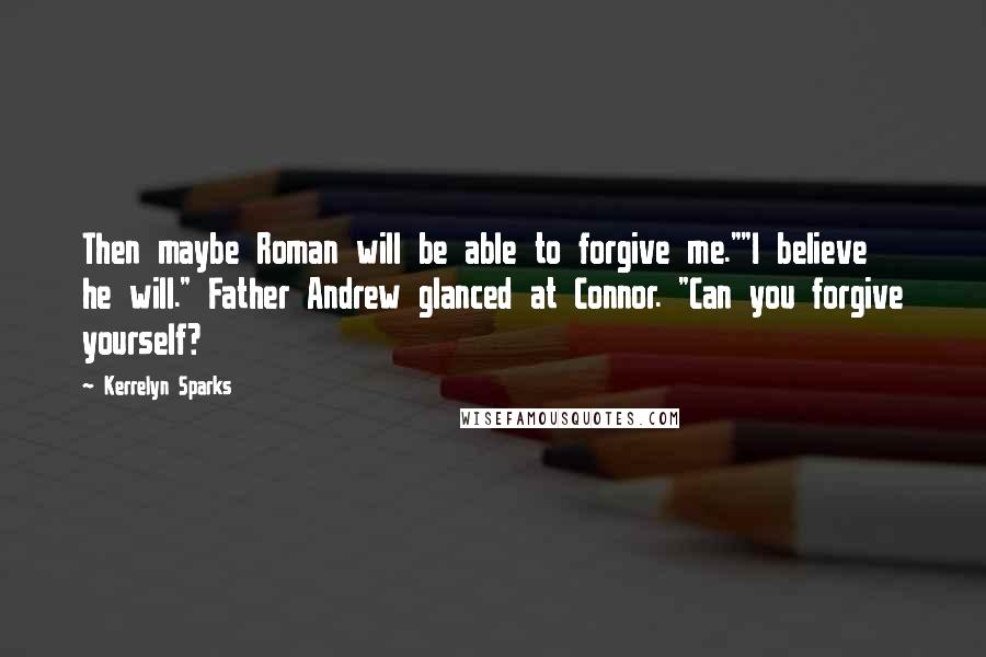 Kerrelyn Sparks quotes: Then maybe Roman will be able to forgive me.""I believe he will." Father Andrew glanced at Connor. "Can you forgive yourself? Kerrelyn Sparks quotes: Then maybe Roman will be able to forgive me.""I believe he will." Father Andrew glanced at Connor. "Can you forgive yourself?