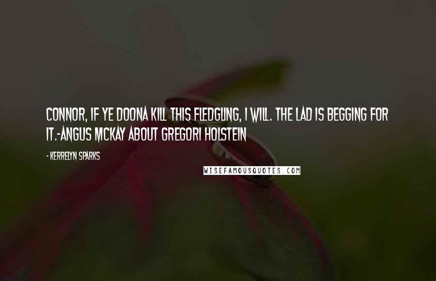 Kerrelyn Sparks quotes: Connor, if ye doona kill this fledgling, I will. The lad is begging for it.-Angus McKay about Gregori Holstein Kerrelyn Sparks quotes: Connor, if ye doona kill this fledgling, I will. The lad is begging for it.-Angus McKay about Gregori Holstein