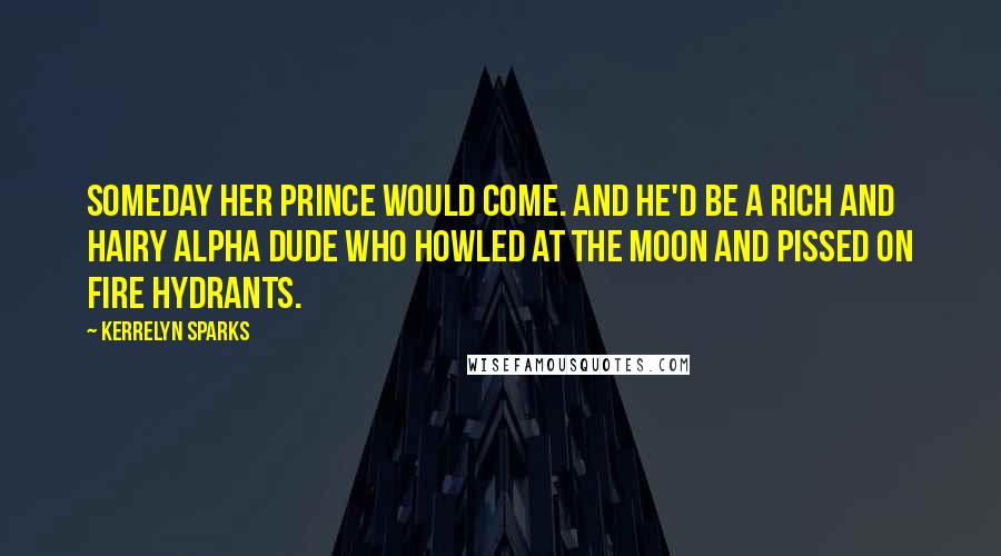 Kerrelyn Sparks quotes: Someday her prince would come. And he'd be a rich and hairy Alpha dude who howled at the moon and pissed on fire hydrants. Kerrelyn Sparks quotes: Someday her prince would come. And he'd be a rich and hairy Alpha dude who howled at the moon and pissed on fire hydrants.