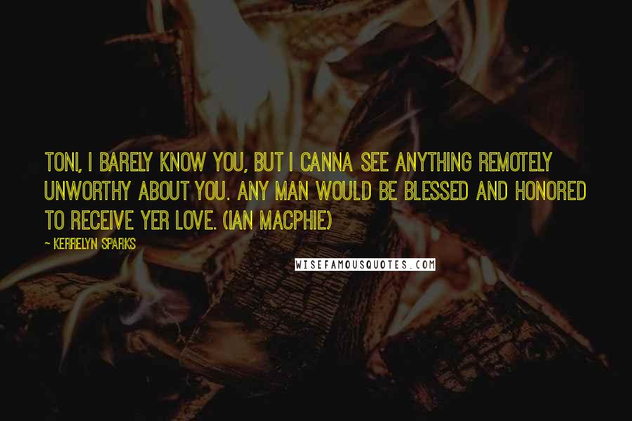 Kerrelyn Sparks quotes: Toni, I barely know you, but I canna see anything remotely unworthy about you. any man would be blessed and honored to receive yer love. (Ian MacPhie)