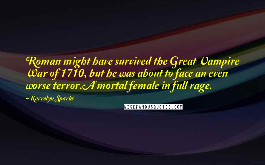 Kerrelyn Sparks quotes: Roman might have survived the Great Vampire War of 1710, but he was about to face an even worse terror.A mortal female in full rage. Kerrelyn Sparks quotes: Roman might have survived the Great Vampire War of 1710, but he was about to face an even worse terror.A mortal female in full rage.