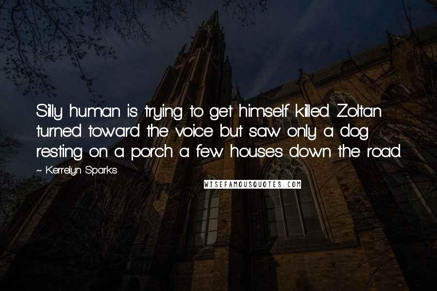 Kerrelyn Sparks quotes: Silly human is trying to get himself killed. Zoltan turned toward the voice but saw only a dog resting on a porch a few houses down the road. Kerrelyn Sparks quotes: Silly human is trying to get himself killed. Zoltan turned toward the voice but saw only a dog resting on a porch a few houses down the road.