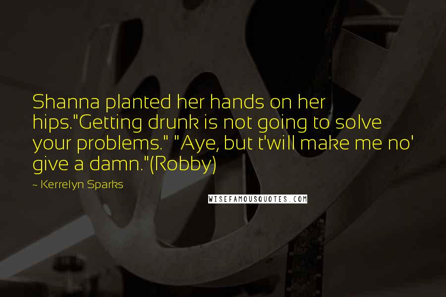 Kerrelyn Sparks quotes: Shanna planted her hands on her hips."Getting drunk is not going to solve your problems." "Aye, but t'will make me no' give a damn."(Robby) Kerrelyn Sparks quotes: Shanna planted her hands on her hips."Getting drunk is not going to solve your problems." "Aye, but t'will make me no' give a damn."(Robby)