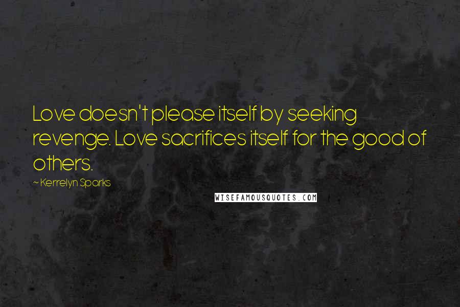 Kerrelyn Sparks quotes: Love doesn't please itself by seeking revenge. Love sacrifices itself for the good of others.