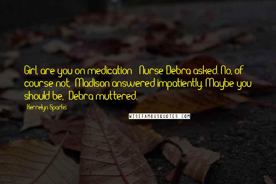 Kerrelyn Sparks quotes: Girl, are you on medication?" Nurse Debra asked."No, of course not," Madison answered impatiently."Maybe you should be," Debra muttered. Kerrelyn Sparks quotes: Girl, are you on medication?" Nurse Debra asked."No, of course not," Madison answered impatiently."Maybe you should be," Debra muttered.