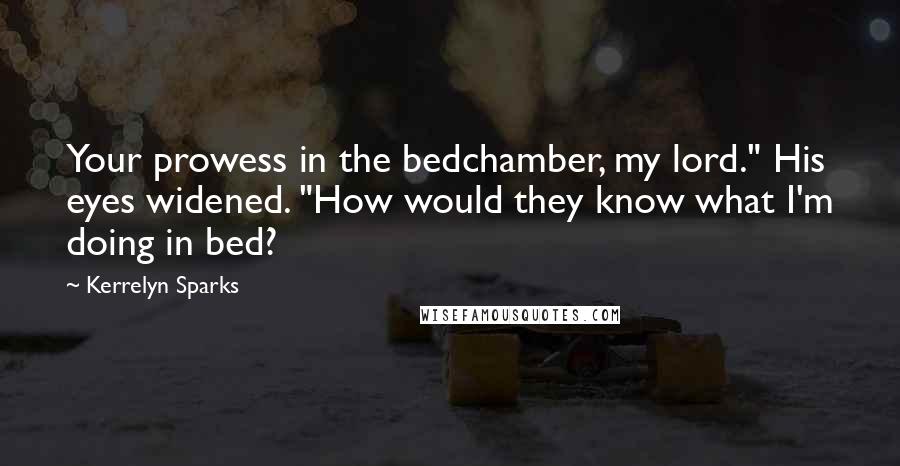 Kerrelyn Sparks quotes: Your prowess in the bedchamber, my lord." His eyes widened. "How would they know what I'm doing in bed?