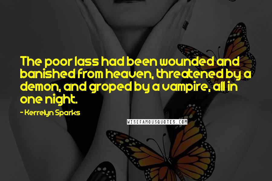 Kerrelyn Sparks quotes: The poor lass had been wounded and banished from heaven, threatened by a demon, and groped by a vampire, all in one night. Kerrelyn Sparks quotes: The poor lass had been wounded and banished from heaven, threatened by a demon, and groped by a vampire, all in one night.