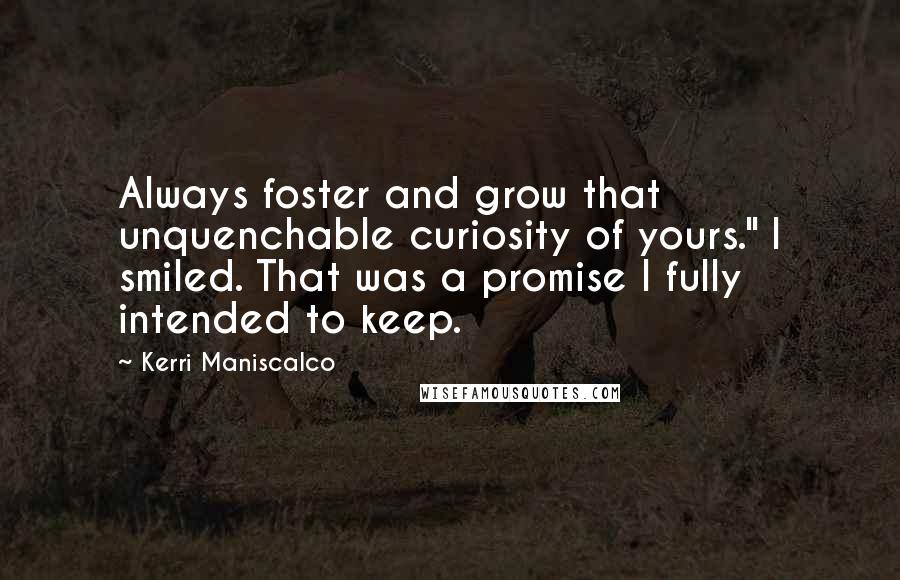 Kerri Maniscalco quotes: Always foster and grow that unquenchable curiosity of yours." I smiled. That was a promise I fully intended to keep. Kerri Maniscalco quotes: Always foster and grow that unquenchable curiosity of yours." I smiled. That was a promise I fully intended to keep.