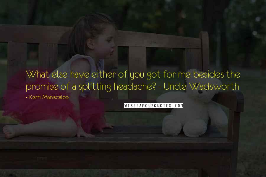 Kerri Maniscalco quotes: What else have either of you got for me besides the promise of a splitting headache? - Uncle Wadsworth Kerri Maniscalco quotes: What else have either of you got for me besides the promise of a splitting headache? - Uncle Wadsworth