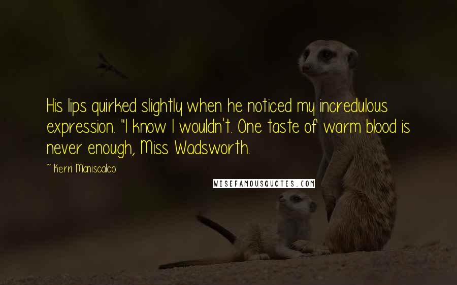 Kerri Maniscalco quotes: His lips quirked slightly when he noticed my incredulous expression. "I know I wouldn't. One taste of warm blood is never enough, Miss Wadsworth.