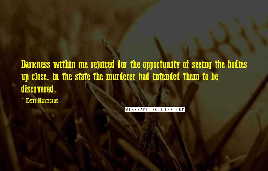 Kerri Maniscalco quotes: Darkness within me rejoiced for the opportunity of seeing the bodies up close, in the state the murderer had intended them to be discovered.