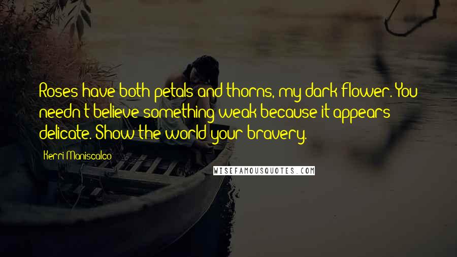 Kerri Maniscalco quotes: Roses have both petals and thorns, my dark flower. You needn't believe something weak because it appears delicate. Show the world your bravery.