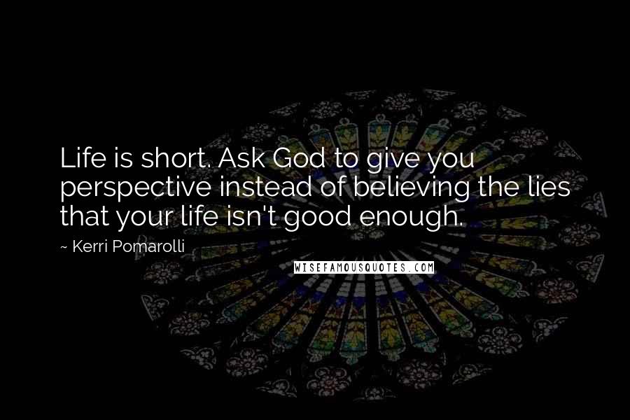 Kerri Pomarolli quotes: Life is short. Ask God to give you perspective instead of believing the lies that your life isn't good enough. Kerri Pomarolli quotes: Life is short. Ask God to give you perspective instead of believing the lies that your life isn't good enough.