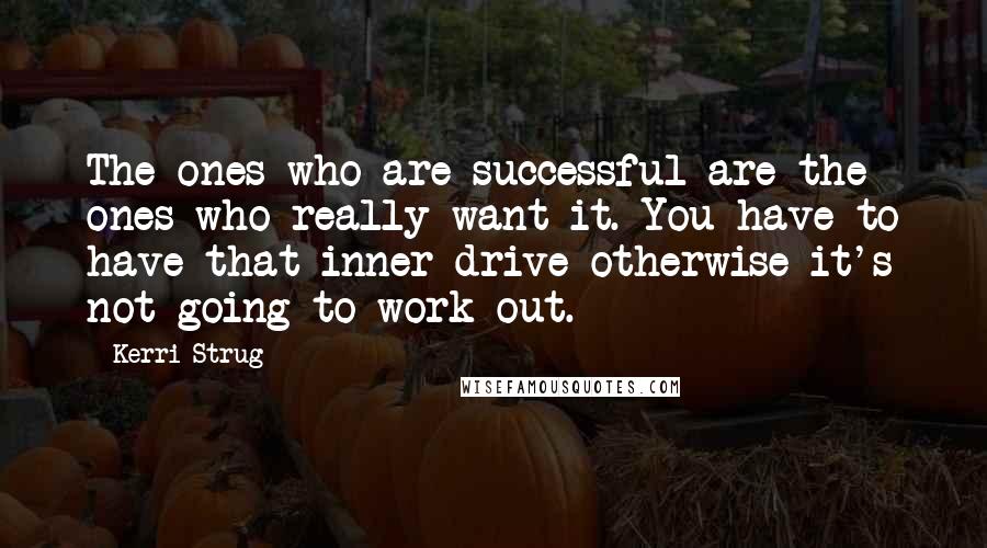 Kerri Strug quotes: The ones who are successful are the ones who really want it. You have to have that inner drive otherwise it's not going to work out. Kerri Strug quotes: The ones who are successful are the ones who really want it. You have to have that inner drive otherwise it's not going to work out.