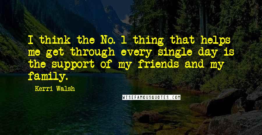 Kerri Walsh quotes: I think the No. 1 thing that helps me get through every single day is the support of my friends and my family.