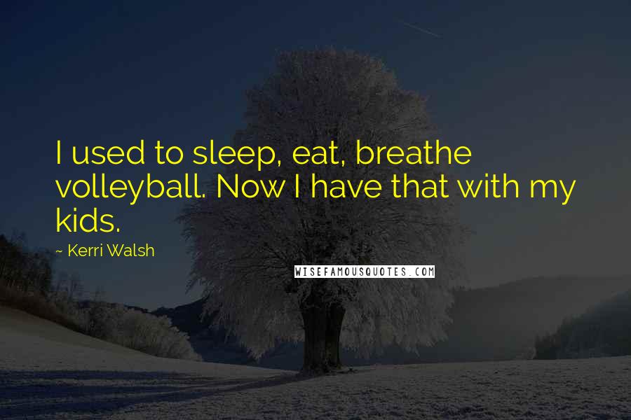 Kerri Walsh quotes: I used to sleep, eat, breathe volleyball. Now I have that with my kids.