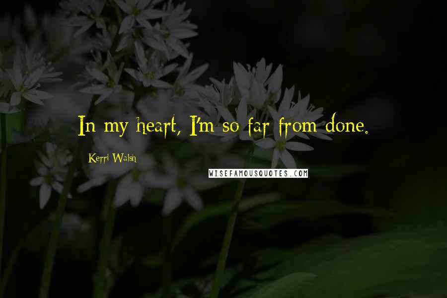 Kerri Walsh quotes: In my heart, I'm so far from done.