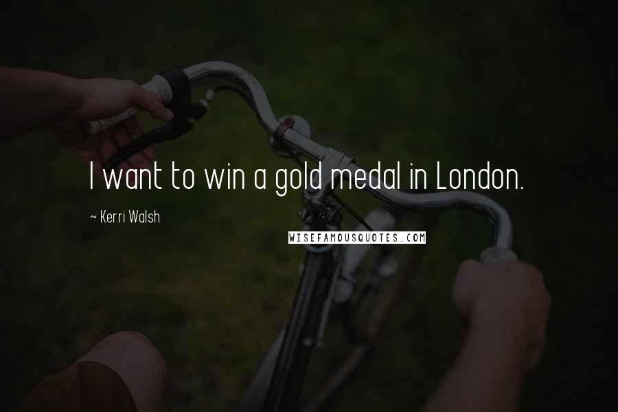 Kerri Walsh quotes: I want to win a gold medal in London.