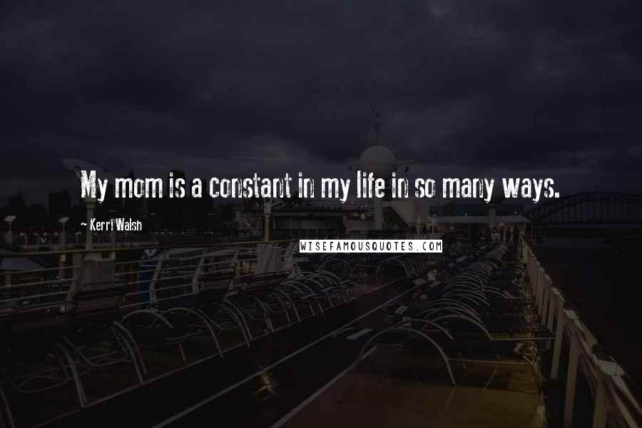 Kerri Walsh quotes: My mom is a constant in my life in so many ways.
