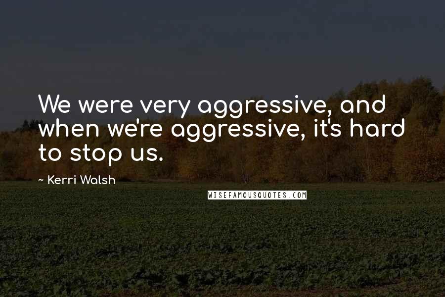 Kerri Walsh quotes: We were very aggressive, and when we're aggressive, it's hard to stop us.