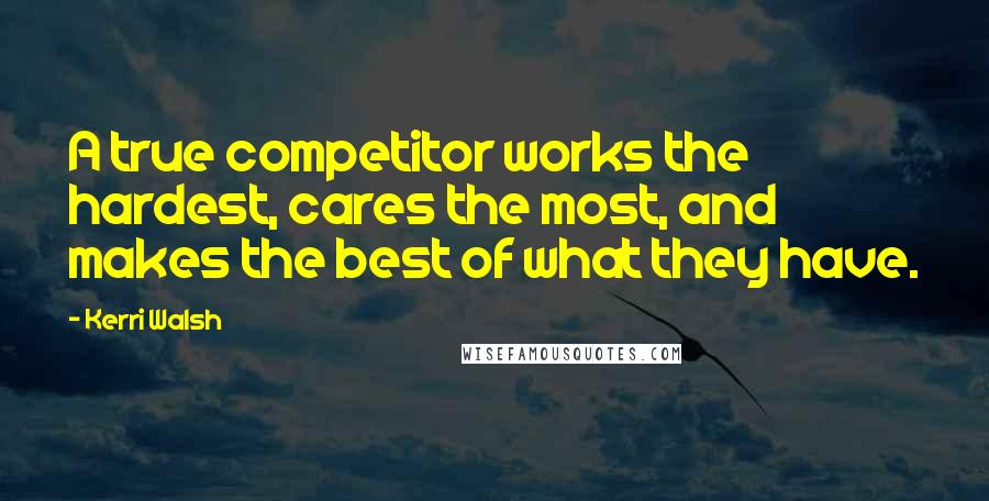 Kerri Walsh quotes: A true competitor works the hardest, cares the most, and makes the best of what they have.