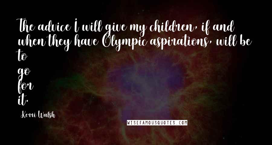 Kerri Walsh quotes: The advice I will give my children, if and when they have Olympic aspirations, will be to go for it.