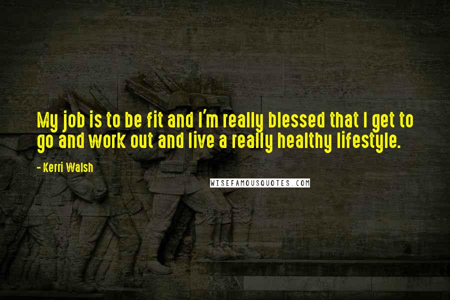Kerri Walsh quotes: My job is to be fit and I'm really blessed that I get to go and work out and live a really healthy lifestyle. Kerri Walsh quotes: My job is to be fit and I'm really blessed that I get to go and work out and live a really healthy lifestyle.