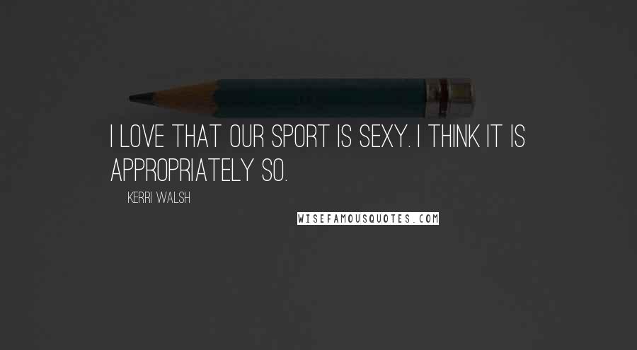 Kerri Walsh quotes: I love that our sport is sexy. I think it is appropriately so.
