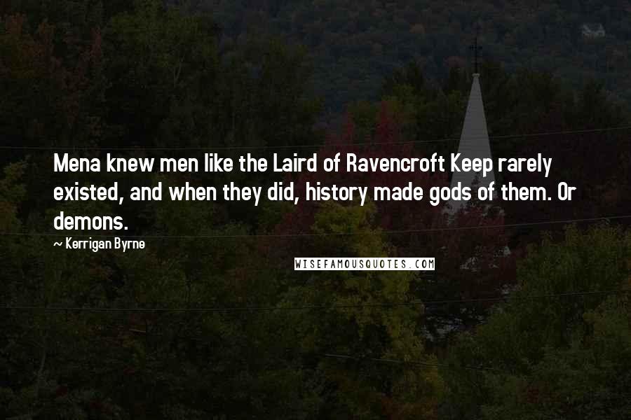 Kerrigan Byrne quotes: Mena knew men like the Laird of Ravencroft Keep rarely existed, and when they did, history made gods of them. Or demons.