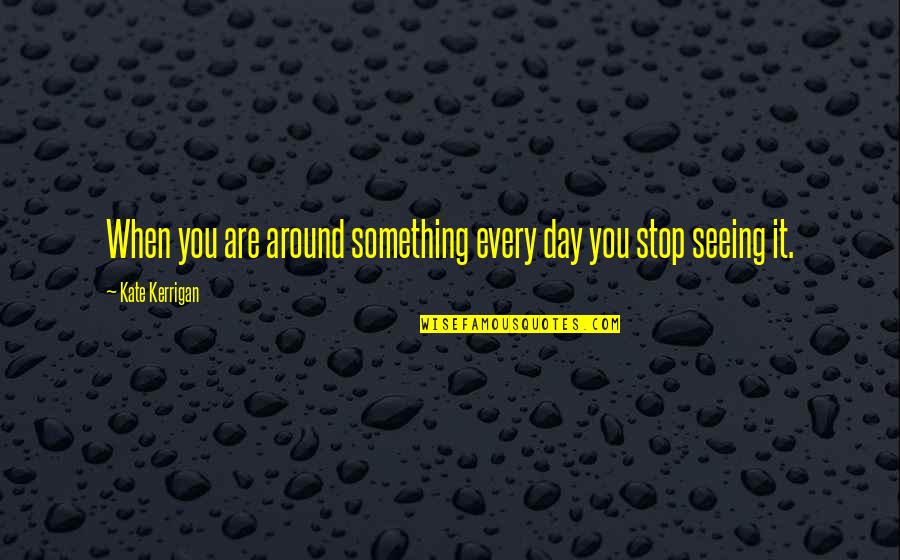 Kerrigan's Quotes By Kate Kerrigan: When you are around something every day you