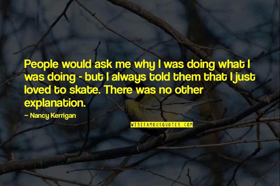 Kerrigan's Quotes By Nancy Kerrigan: People would ask me why I was doing