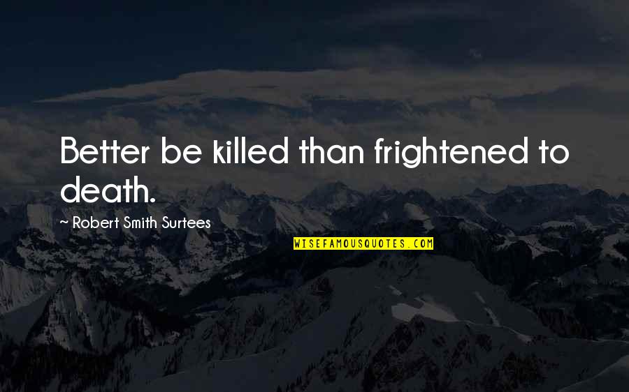 Kerrostulivuori Quotes By Robert Smith Surtees: Better be killed than frightened to death. Kerrostulivuori Quotes By Robert Smith Surtees: Better be killed than frightened to death.