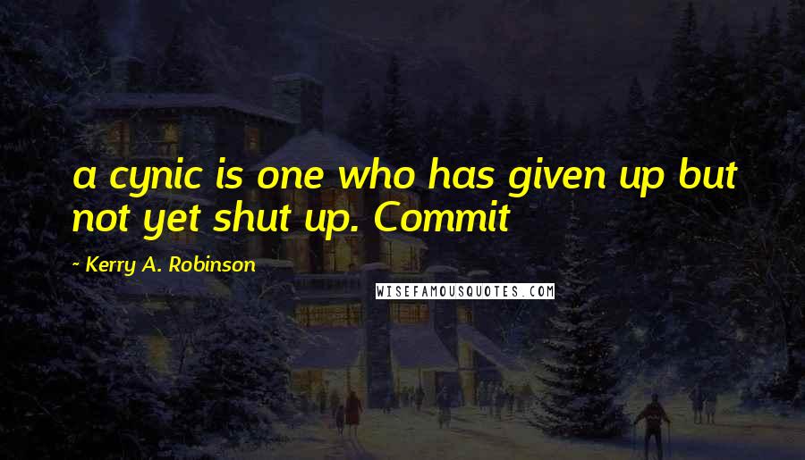 Kerry A. Robinson quotes: a cynic is one who has given up but not yet shut up. Commit