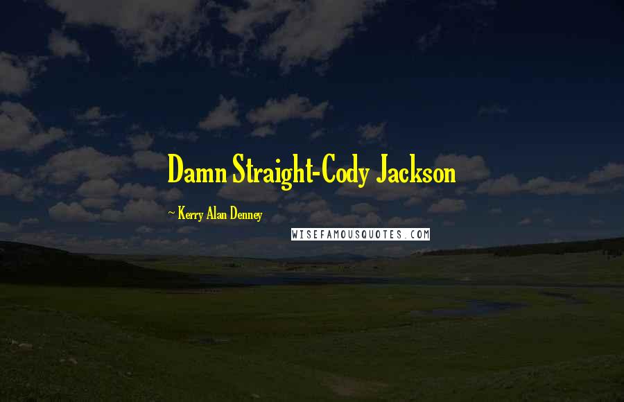 Kerry Alan Denney quotes: Damn Straight-Cody Jackson